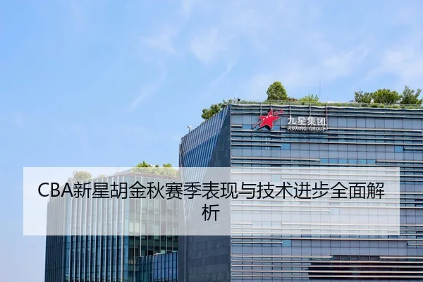 CBA新星胡金秋赛季表现与技术进步全面解析